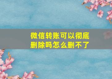 微信转账可以彻底删除吗怎么删不了