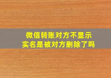 微信转账对方不显示实名是被对方删除了吗