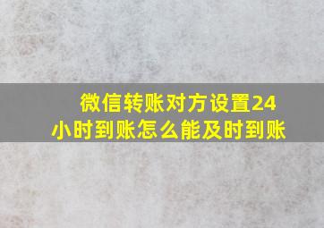 微信转账对方设置24小时到账怎么能及时到账