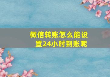 微信转账怎么能设置24小时到账呢