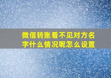 微信转账看不见对方名字什么情况呢怎么设置