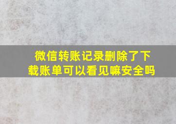 微信转账记录删除了下载账单可以看见嘛安全吗