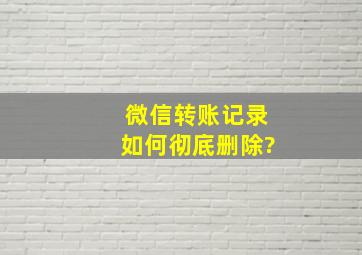 微信转账记录如何彻底删除?