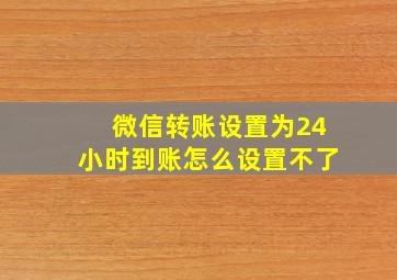 微信转账设置为24小时到账怎么设置不了