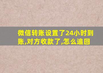 微信转账设置了24小时到账,对方收款了,怎么追回