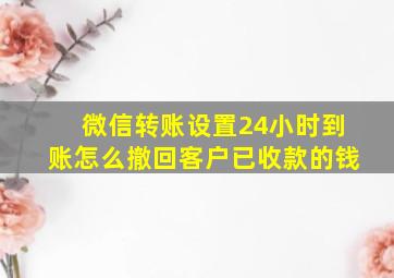 微信转账设置24小时到账怎么撤回客户已收款的钱