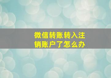 微信转账转入注销账户了怎么办