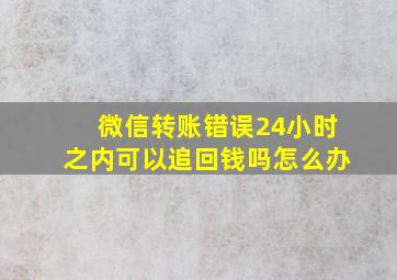 微信转账错误24小时之内可以追回钱吗怎么办