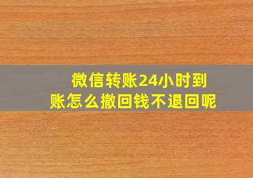 微信转账24小时到账怎么撤回钱不退回呢