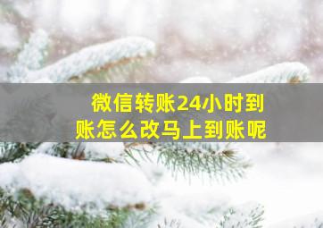 微信转账24小时到账怎么改马上到账呢