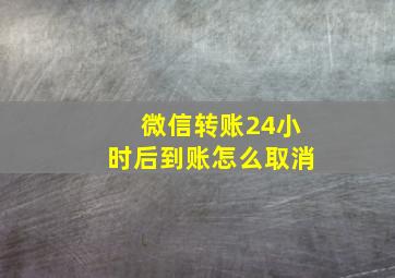 微信转账24小时后到账怎么取消