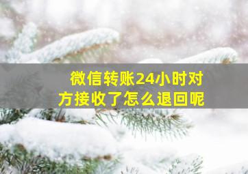 微信转账24小时对方接收了怎么退回呢