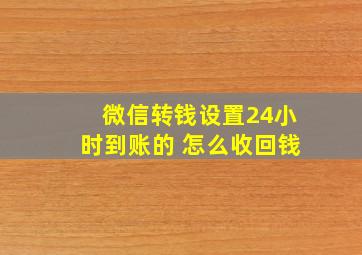 微信转钱设置24小时到账的 怎么收回钱