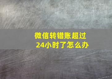 微信转错账超过24小时了怎么办