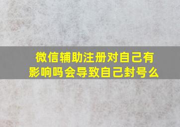 微信辅助注册对自己有影响吗会导致自己封号么