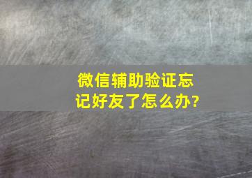 微信辅助验证忘记好友了怎么办?