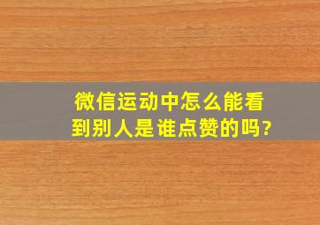 微信运动中怎么能看到别人是谁点赞的吗?