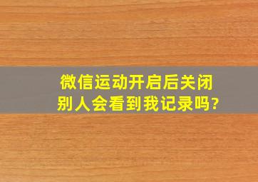 微信运动开启后关闭别人会看到我记录吗?