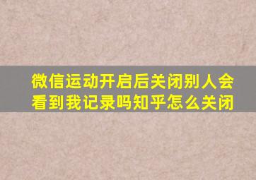 微信运动开启后关闭别人会看到我记录吗知乎怎么关闭