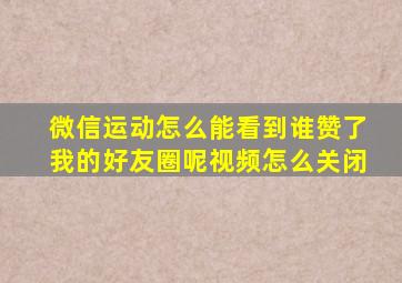 微信运动怎么能看到谁赞了我的好友圈呢视频怎么关闭