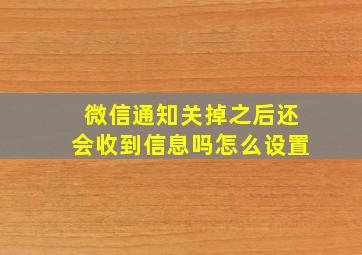 微信通知关掉之后还会收到信息吗怎么设置