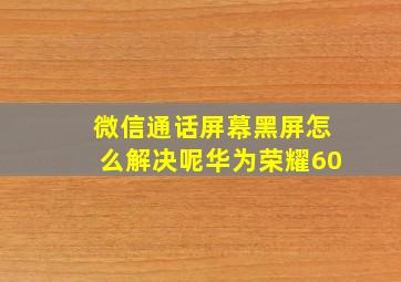 微信通话屏幕黑屏怎么解决呢华为荣耀60