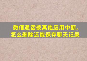 微信通话被其他应用中断,怎么删除还能保存聊天记录