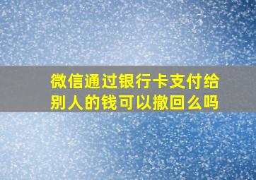 微信通过银行卡支付给别人的钱可以撤回么吗