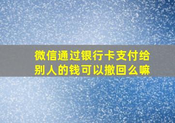 微信通过银行卡支付给别人的钱可以撤回么嘛