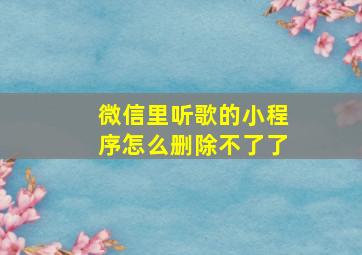 微信里听歌的小程序怎么删除不了了