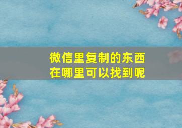 微信里复制的东西在哪里可以找到呢