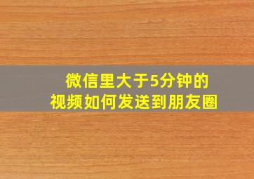 微信里大于5分钟的视频如何发送到朋友圈