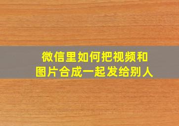 微信里如何把视频和图片合成一起发给别人