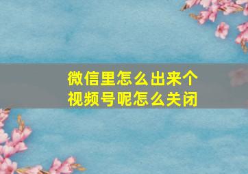 微信里怎么出来个视频号呢怎么关闭