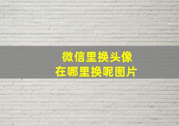 微信里换头像在哪里换呢图片