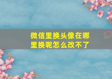 微信里换头像在哪里换呢怎么改不了