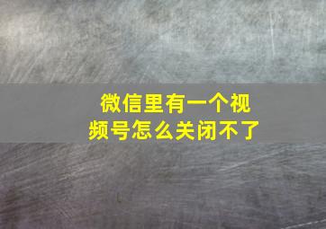 微信里有一个视频号怎么关闭不了