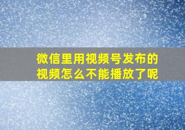 微信里用视频号发布的视频怎么不能播放了呢