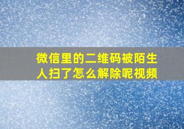 微信里的二维码被陌生人扫了怎么解除呢视频