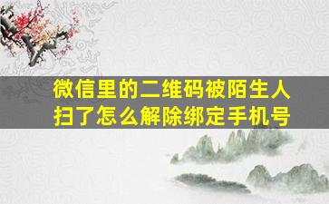 微信里的二维码被陌生人扫了怎么解除绑定手机号