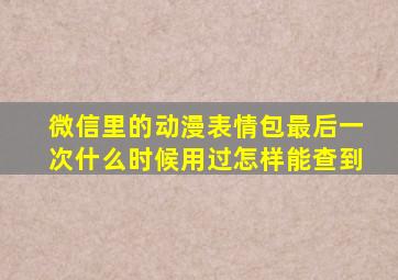 微信里的动漫表情包最后一次什么时候用过怎样能查到