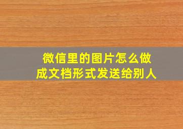 微信里的图片怎么做成文档形式发送给别人