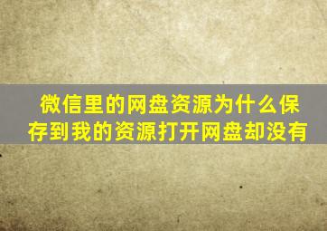 微信里的网盘资源为什么保存到我的资源打开网盘却没有