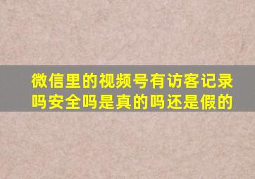 微信里的视频号有访客记录吗安全吗是真的吗还是假的