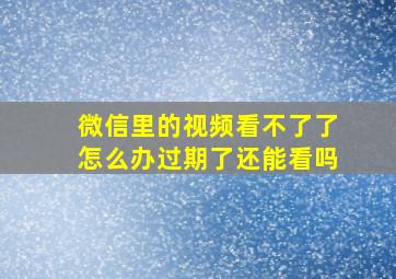 微信里的视频看不了了怎么办过期了还能看吗