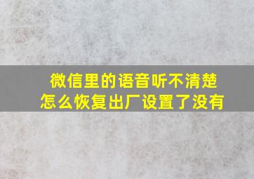 微信里的语音听不清楚怎么恢复出厂设置了没有