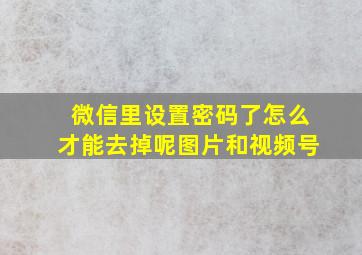 微信里设置密码了怎么才能去掉呢图片和视频号