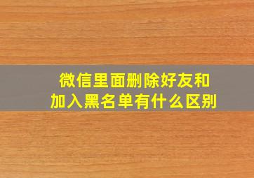 微信里面删除好友和加入黑名单有什么区别