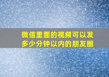 微信里面的视频可以发多少分钟以内的朋友圈