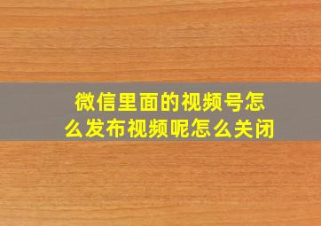 微信里面的视频号怎么发布视频呢怎么关闭